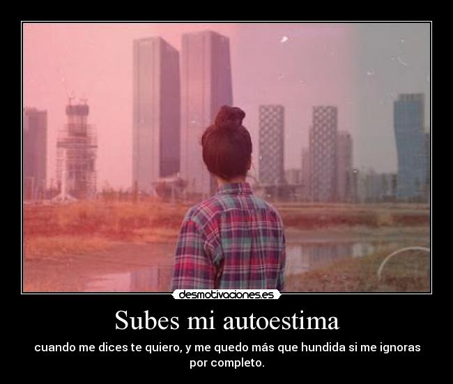 Subes mi autoestima - cuando me dices te quiero, y me quedo más que hundida si me ignoras por completo.