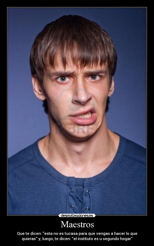 Maestros - Que te dicen: esta no es tucasa para que vengas a hacer lo que
quieras y, luego, te dicen: el instituto es u segundo hogar