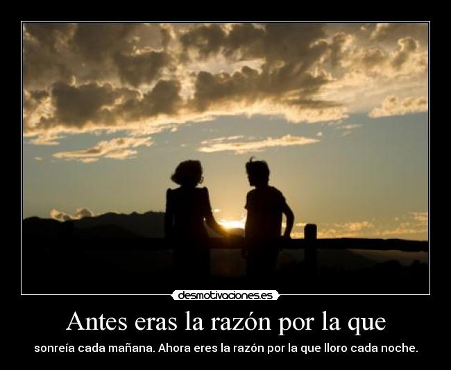 Antes eras la razón por la que - sonreía cada mañana. Ahora eres la razón por la que lloro cada noche.