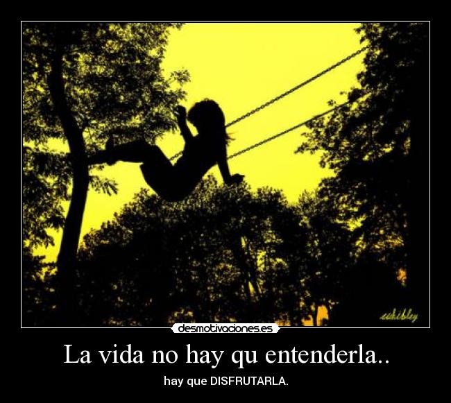 La vida no hay qu entenderla.. -
