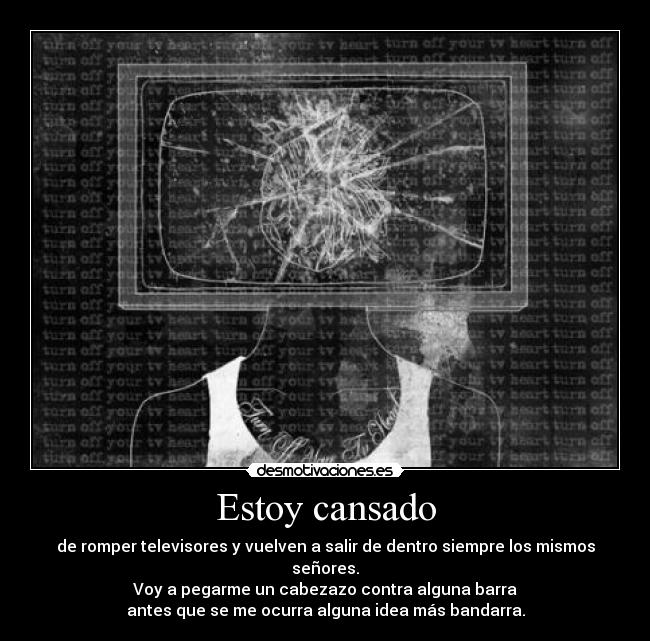 Estoy cansado - de romper televisores y vuelven a salir de dentro siempre los mismos señores.
Voy a pegarme un cabezazo contra alguna barra
antes que se me ocurra alguna idea más bandarra.