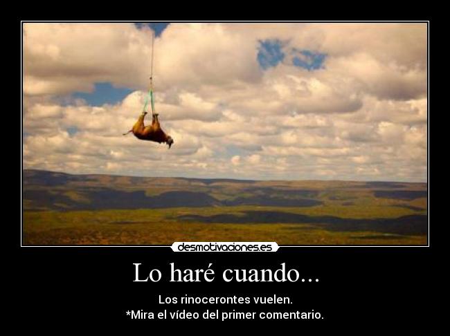 Lo haré cuando... - Los rinocerontes vuelen.
*Mira el vídeo del primer comentario.
