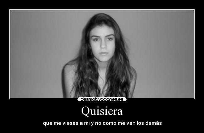 Quisiera - que me vieses a mi y no como me ven los demás