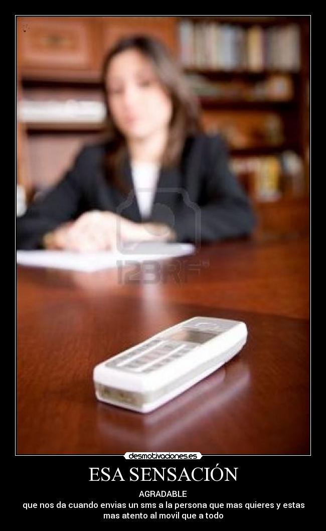 ESA SENSACIÓN - AGRADABLE
que nos da cuando envias un sms a la persona que mas quieres y estas
mas atento al movil que a todo