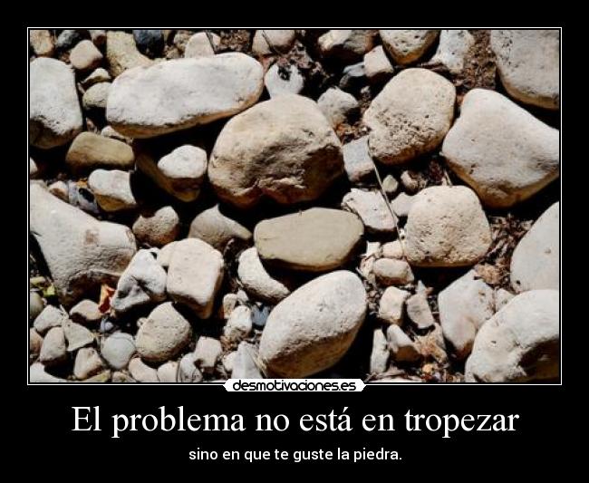 El problema no está en tropezar - sino en que te guste la piedra.