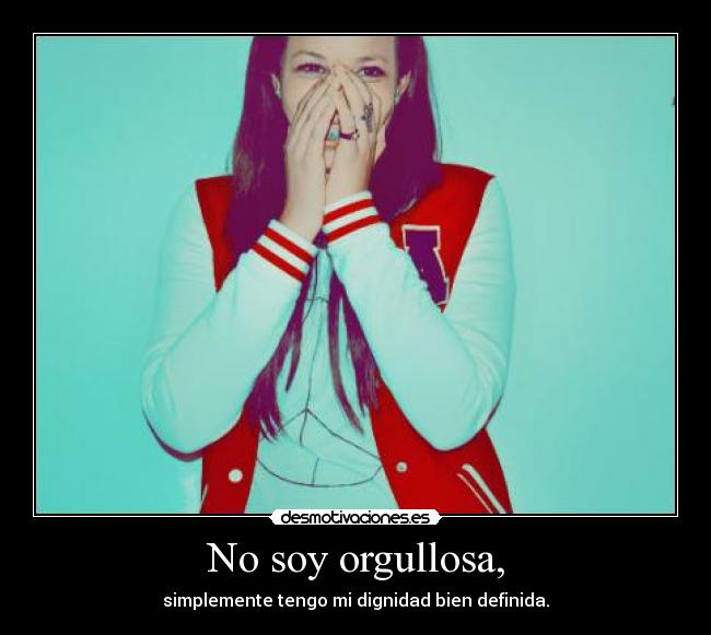 No soy orgullosa, - simplemente tengo mi dignidad bien definida.