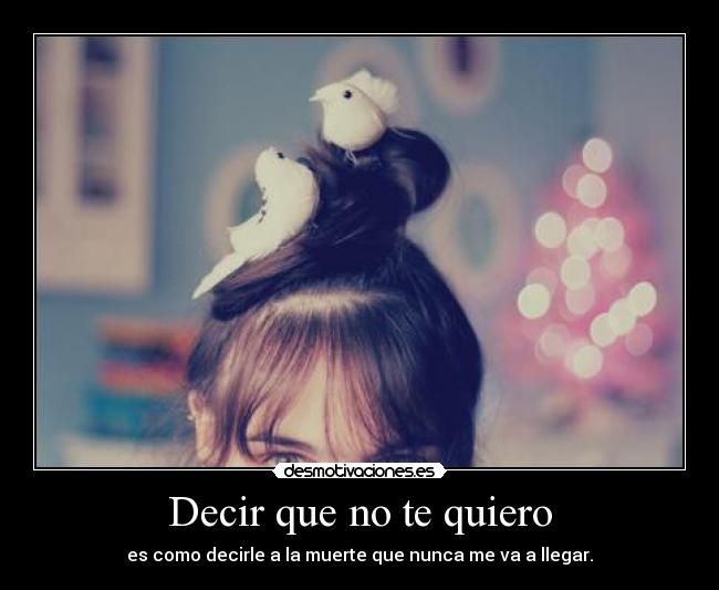 Decir que no te quiero - es como decirle a la muerte que nunca me va a llegar.