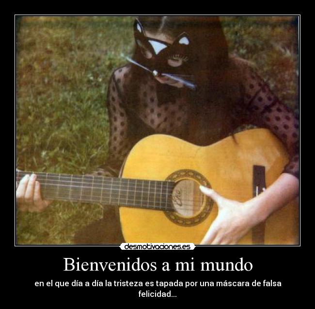 Bienvenidos a mi mundo - en el que día a día la tristeza es tapada por una máscara de falsa felicidad...