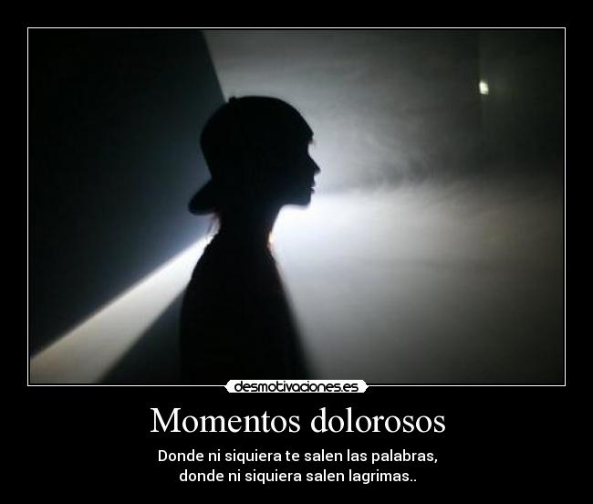 Momentos dolorosos - Donde ni siquiera te salen las palabras,
donde ni siquiera salen lagrimas..