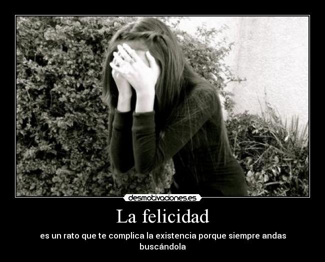 La felicidad - es un rato que te complica la existencia porque siempre andas buscándola