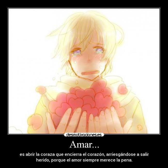Amar... - es abrir la coraza que encierra el corazón, arriesgándose a salir
herido, porque el amor siempre merece la pena.