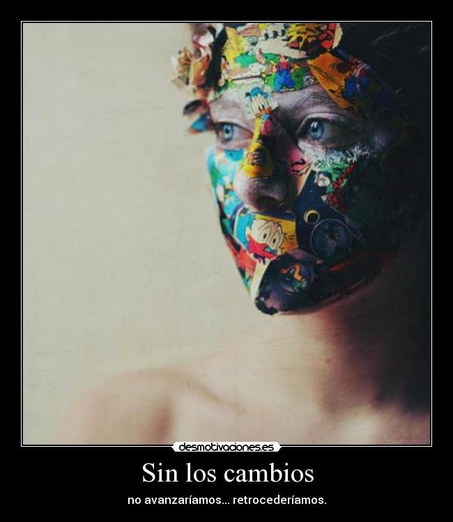 Sin los cambios - no avanzaríamos... retrocederíamos.