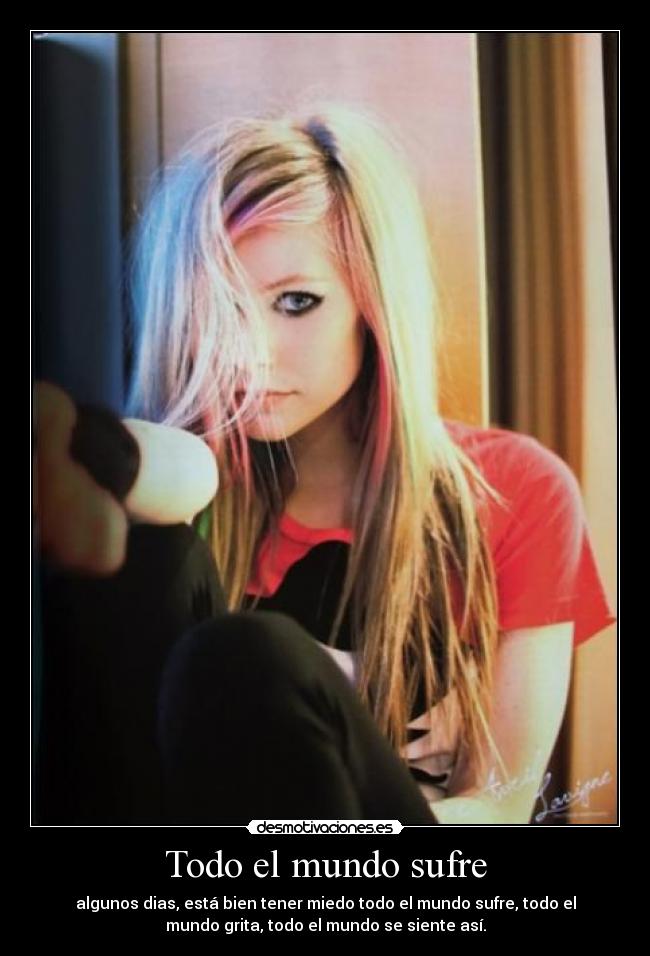 Todo el mundo sufre - algunos dias, está bien tener miedo todo el mundo sufre, todo el
mundo grita, todo el mundo se siente así.