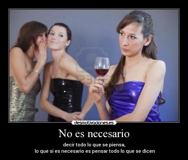 No es necesario - decir todo lo que se piensa,
lo que si es necesario es pensar todo lo que se dicen