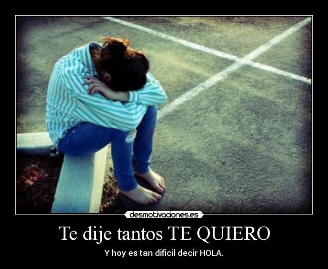 Te dije tantos TE QUIERO - Y hoy es tan dificil decir HOLA.