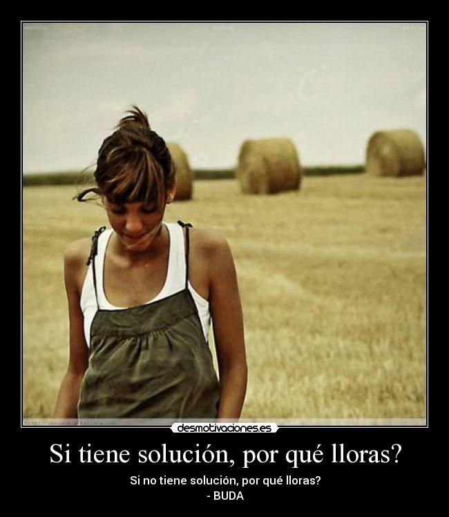 Si tiene solución, por qué lloras? -
