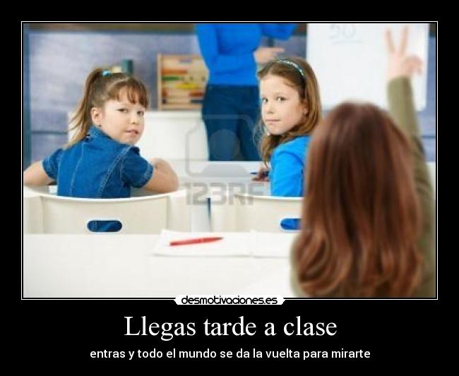 Llegas tarde a clase - entras y todo el mundo se da la vuelta para mirarte