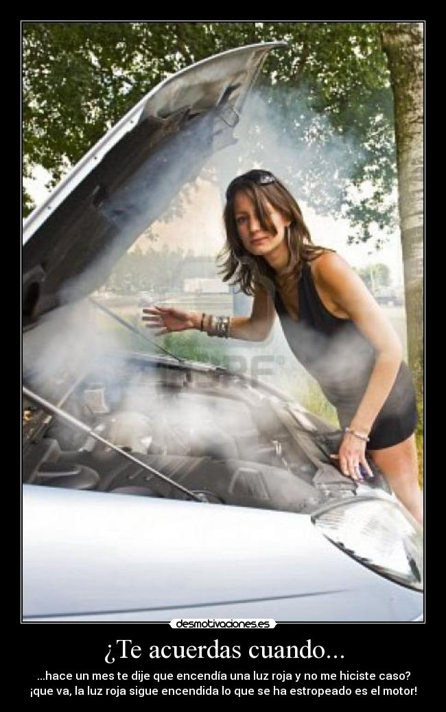 ¿Te acuerdas cuando... - ...hace un mes te dije que encendía una luz roja y no me hiciste caso?
¡que va, la luz roja sigue encendida lo que se ha estropeado es el motor!