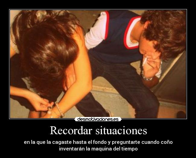 Recordar situaciones - en la que la cagaste hasta el fondo y preguntarte cuando coño
inventarán la maquina del tiempo