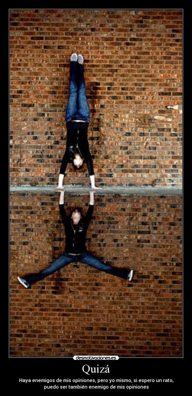 Quizá - Haya enemigos de mis opiniones, pero yo mismo, si espero un rato,
puedo ser también enemigo de mis opiniones