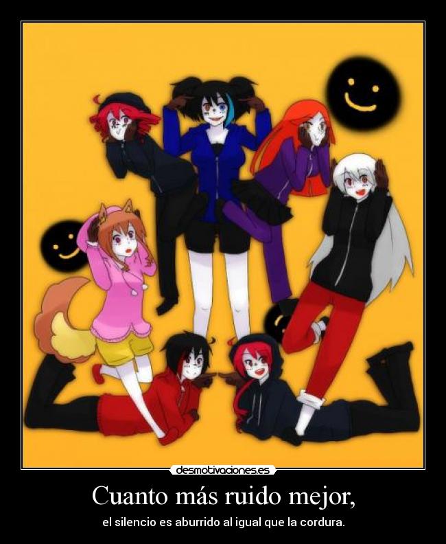 Cuanto más ruido mejor, - el silencio es aburrido al igual que la cordura.