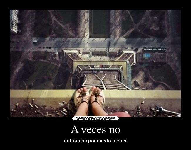 A veces no - actuamos por miedo a caer.