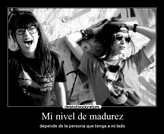 Mi nivel de madurez - depende de la persona que tenga a mi lado