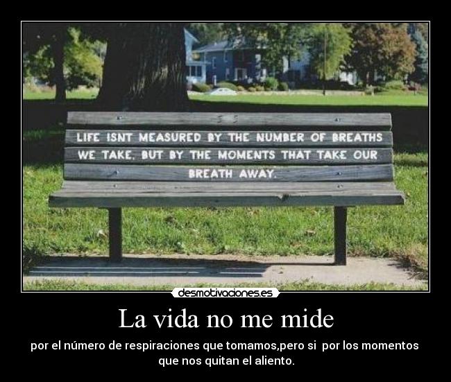 La vida no me mide - por el número de respiraciones que tomamos,pero si por los momentos
que nos quitan el aliento.