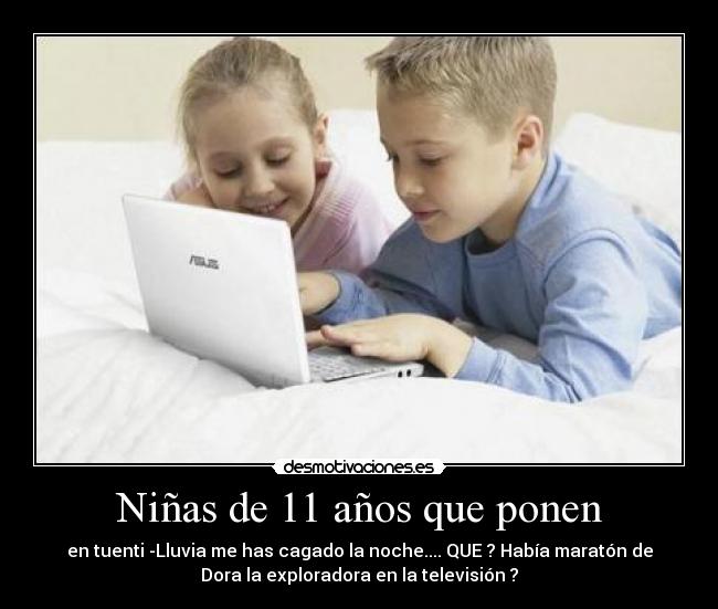 Niñas de 11 años que ponen - en tuenti -Lluvia me has cagado la noche.... QUE ? Había maratón de
Dora la exploradora en la televisión ?