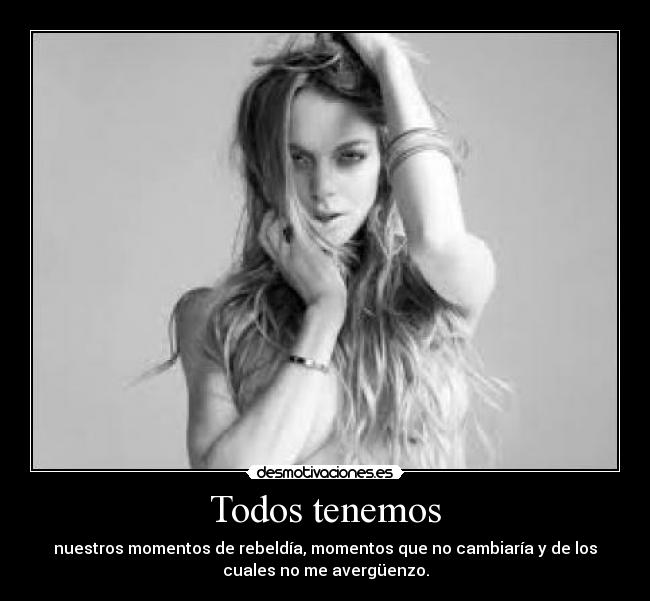 Todos tenemos - nuestros momentos de rebeldía, momentos que no cambiaría y de los
cuales no me avergüenzo.