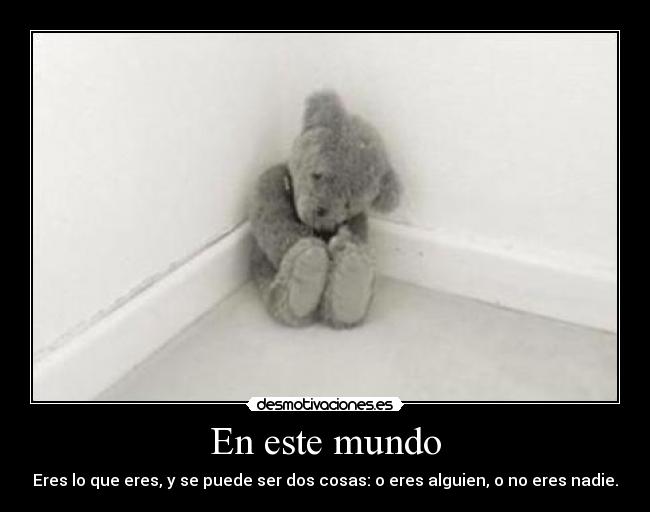 En este mundo - Eres lo que eres, y se puede ser dos cosas: o eres alguien, o no eres nadie.
