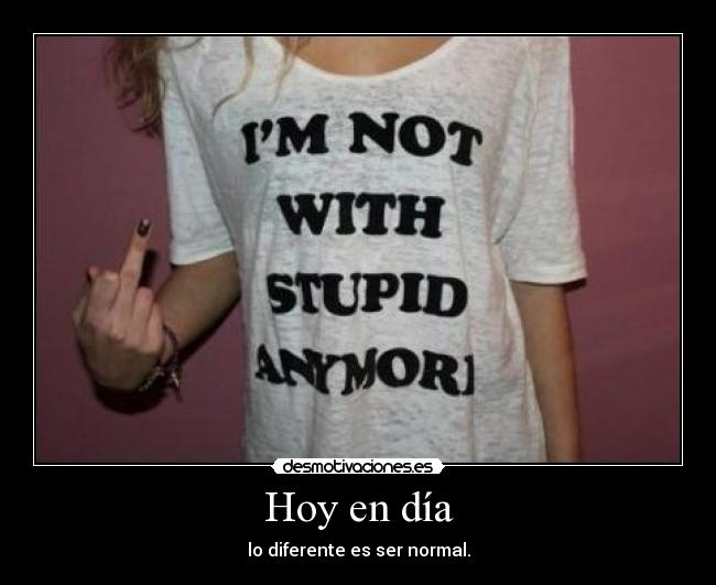 Hoy en día - lo diferente es ser normal.