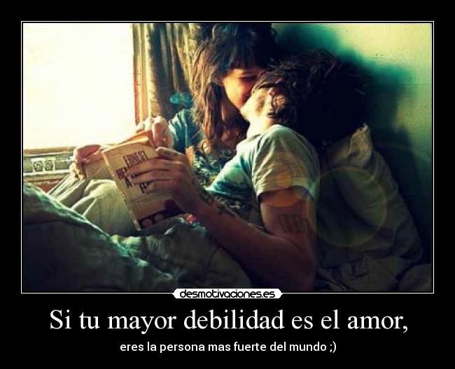 Si tu mayor debilidad es el amor, - eres la persona mas fuerte del mundo ;)