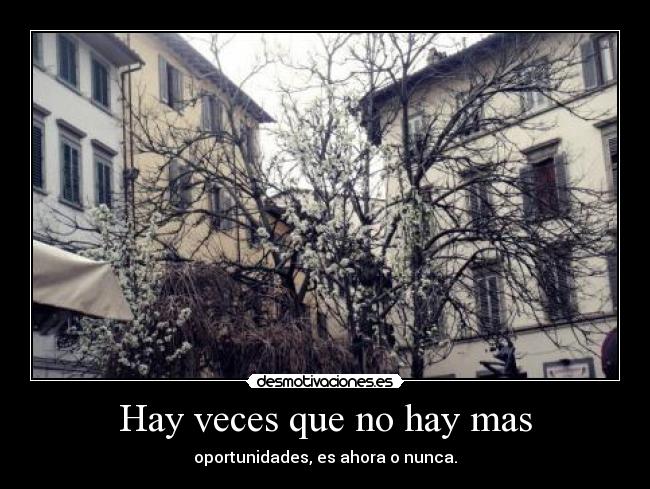 Hay veces que no hay mas - oportunidades, es ahora o nunca.