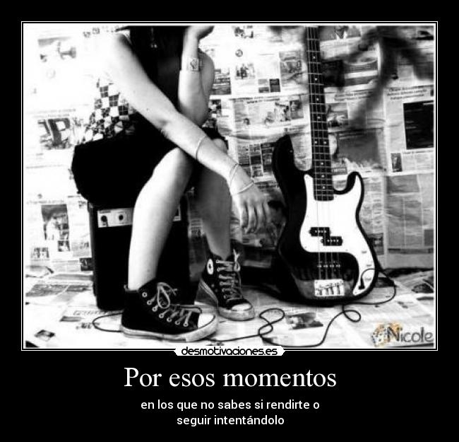 Por esos momentos - en los que no sabes si rendirte o
seguir intentándolo