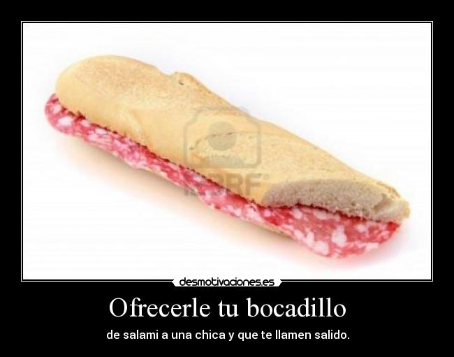 Ofrecerle tu bocadillo - de salami a una chica y que te llamen salido.