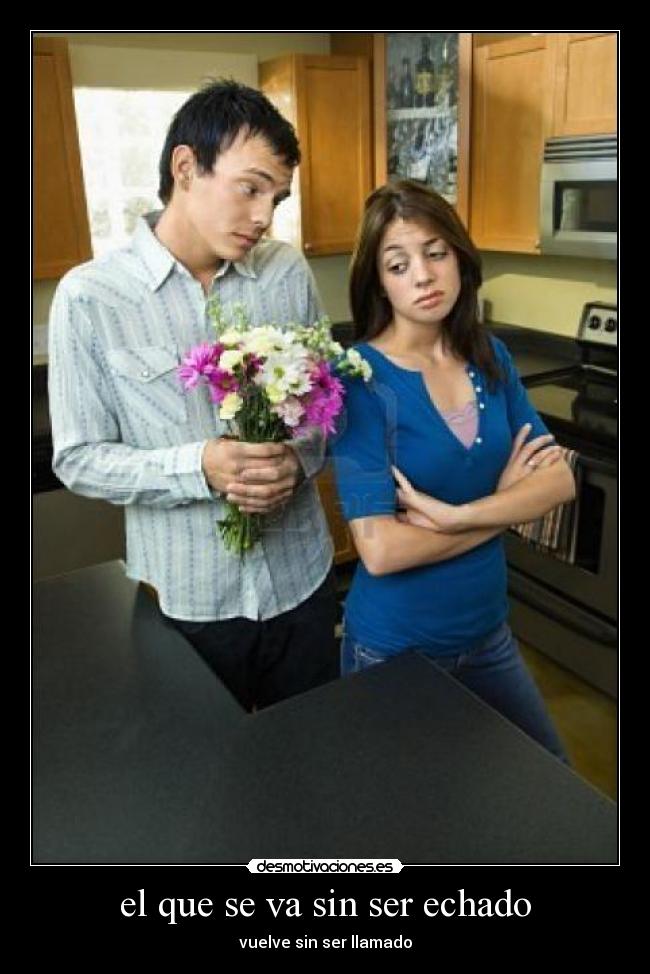 el que se va sin ser echado - vuelve sin ser llamado