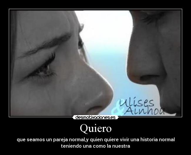 Quiero - que seamos un pareja normal,y quien quiere vivir una historia normal
teniendo una como la nuestra