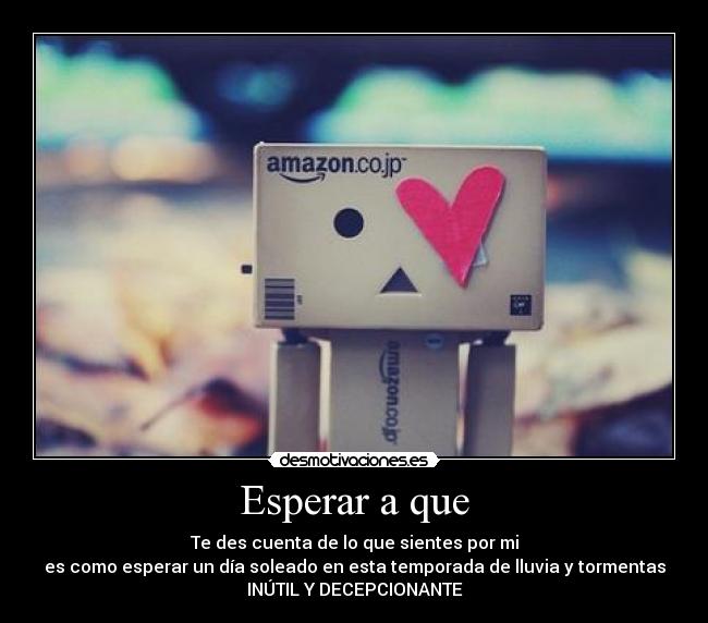 Esperar a que - Te des cuenta de lo que sientes por mi
es como esperar un día soleado en esta temporada de lluvia y tormentas
INÚTIL Y DECEPCIONANTE