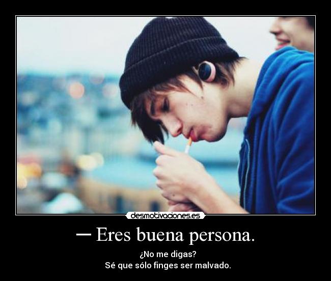 ─ Eres buena persona. - ─ ¿No me digas?
─ Sé que sólo finges ser malvado.