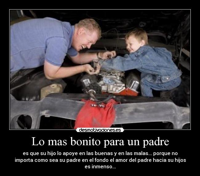 Lo mas bonito para un padre - es que su hijo lo apoye en las buenas y en las malas... porque no
importa como sea su padre en el fondo el amor del padre hacia su hijos
es inmenso...