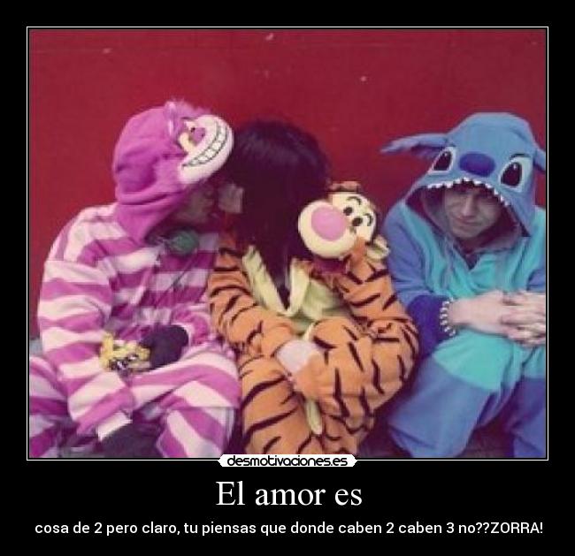 El amor es - cosa de 2 pero claro, tu piensas que donde caben 2 caben 3 no??ZORRA!