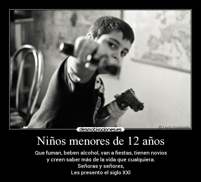 Niños menores de 12 años - Que fuman, beben alcohol, van a fiestas, tienen novios
y creen saber más de la vida que cualquiera.
Señoras y señores,
Les presento el siglo XXI