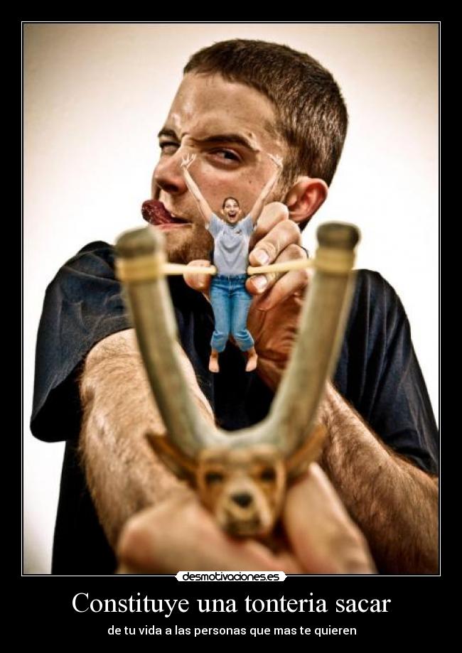 Constituye una tonteria sacar - de tu vida a las personas que mas te quieren