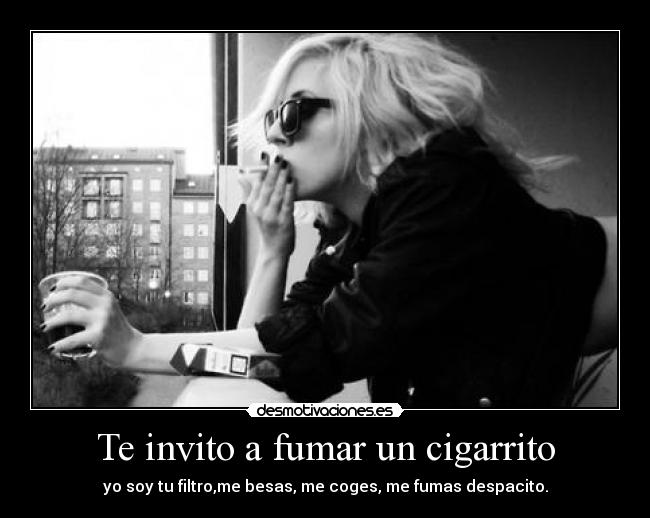 Te invito a fumar un cigarrito - yo soy tu filtro,me besas, me coges, me fumas despacito.