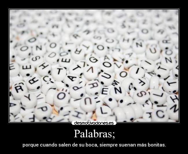 Palabras; - porque cuando salen de su boca, siempre suenan más bonitas.