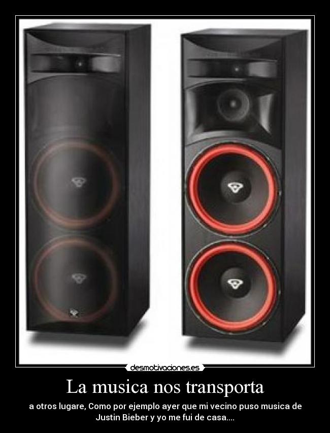 La musica nos transporta - a otros lugare, Como por ejemplo ayer que mi vecino puso musica de
Justin Bieber y yo me fui de casa....