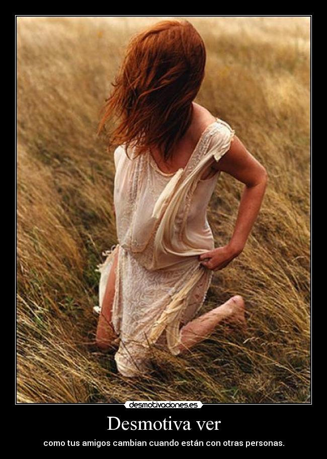 Desmotiva ver - como tus amigos cambian cuando están con otras personas.