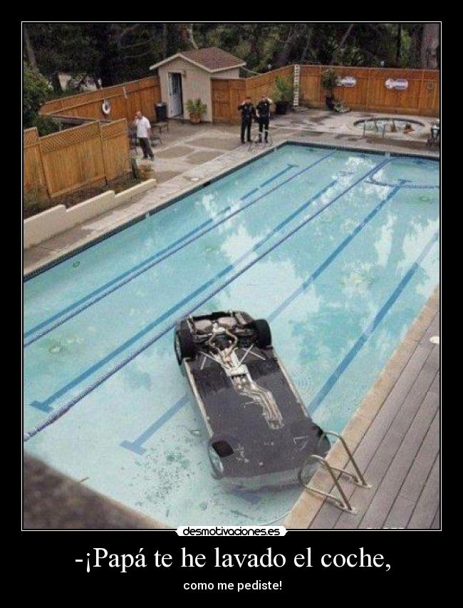 -¡Papá te he lavado el coche, -