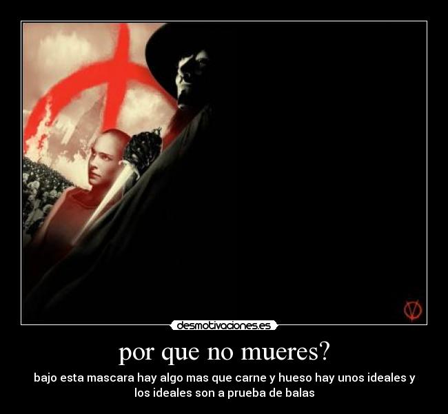 por que no mueres? - bajo esta mascara hay algo mas que carne y hueso hay unos ideales y
los ideales son a prueba de balas